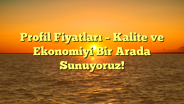 Profil Fiyatları – Kalite ve Ekonomiyi Bir Arada Sunuyoruz!